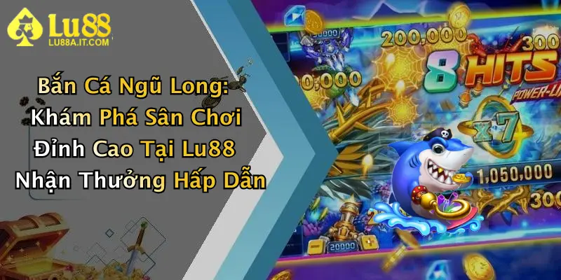 Bắn Cá Ngũ Long: Khám Phá Sân Chơi Đỉnh Cao Tại Lu88 Nhận Thưởng Hấp Dẫn