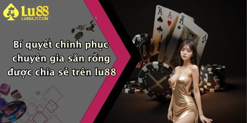Bí quyết chinh phục chuyên gia săn rồng được chia sẻ trên lu88