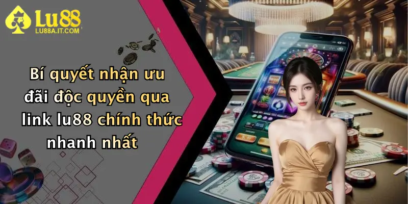 Bí quyết nhận ưu đãi độc quyền qua link lu88 chính thức nhanh nhất