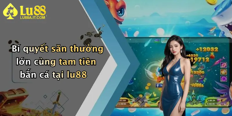 Bí quyết săn thưởng lớn cùng tam tiên bắn cá tại lu88
