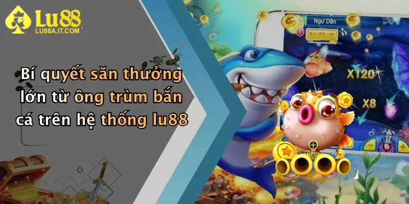 Bí quyết săn thưởng lớn từ ông trùm bắn cá trên hệ thống lu88
