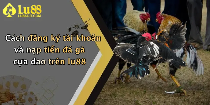 Cách đăng ký tài khoản và nạp tiền đá gà cựa dao trên lu88