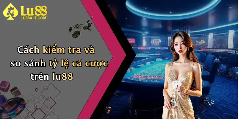 Cách kiểm tra và so sánh tỷ lệ cá cược trên lu88