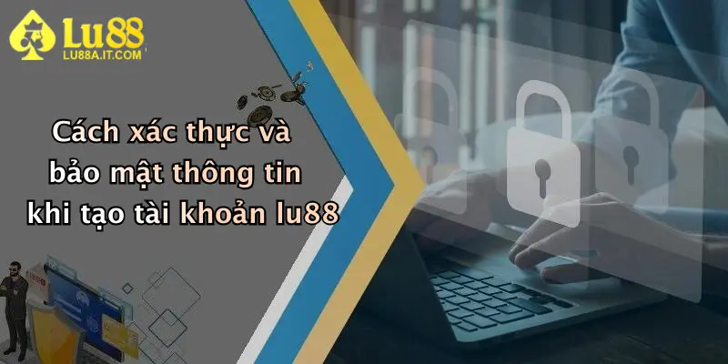 Cách xác thực và bảo mật thông tin khi tạo tài khoản lu88