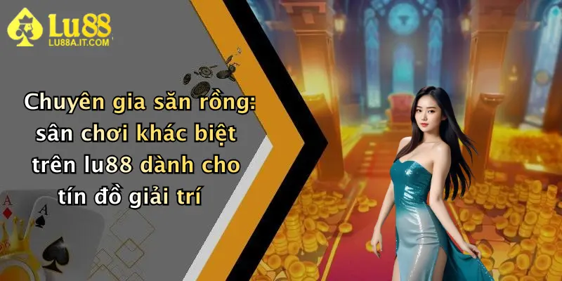 Chuyên gia săn rồng: sân chơi khác biệt trên lu88 dành cho tín đồ giải trí