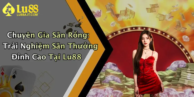 Chuyên Gia Săn Rồng: Trải Nghiệm Săn Thưởng Đỉnh Cao Tại Lu88