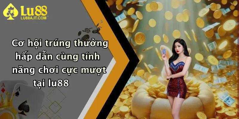 Cơ hội trúng thưởng hấp dẫn cùng tính năng chơi cực mượt tại lu88