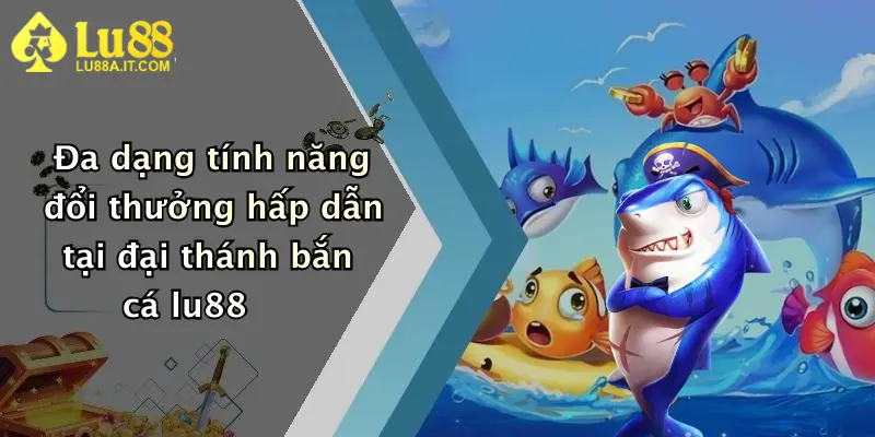 Đa dạng tính năng đổi thưởng hấp dẫn tại đại thánh bắn cá lu88