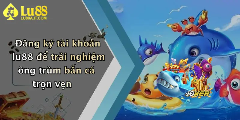 Đăng ký tài khoản lu88 để trải nghiệm ông trùm bắn cá trọn vẹn