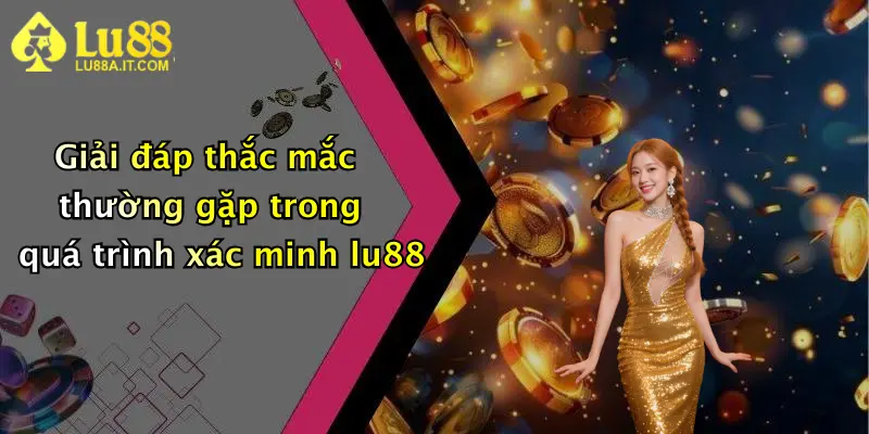 Giải đáp thắc mắc thường gặp trong quá trình xác minh lu88