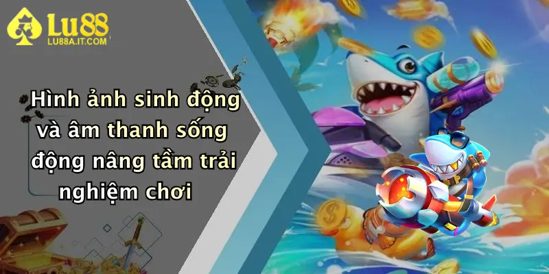 Hình ảnh sinh động và âm thanh sống động nâng tầm trải nghiệm chơi