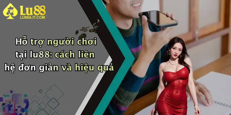 Hỗ trợ người chơi tại lu88: cách liên hệ đơn giản và hiệu quả