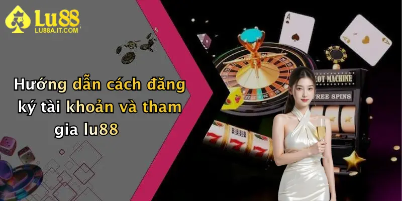 Hướng dẫn cách đăng ký tài khoản và tham gia lu88