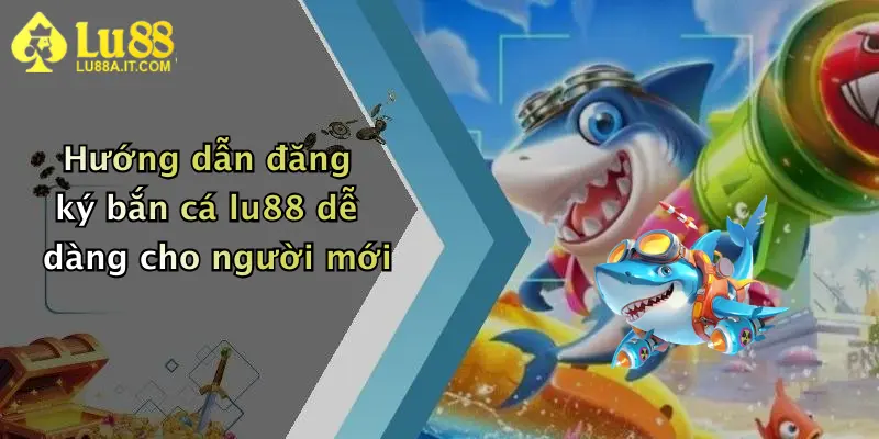 Hướng dẫn đăng ký bắn cá lu88 dễ dàng cho người mới