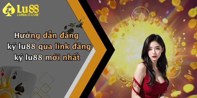 Hướng dẫn đăng ký lu88 qua link đăng ký lu88 mới nhất