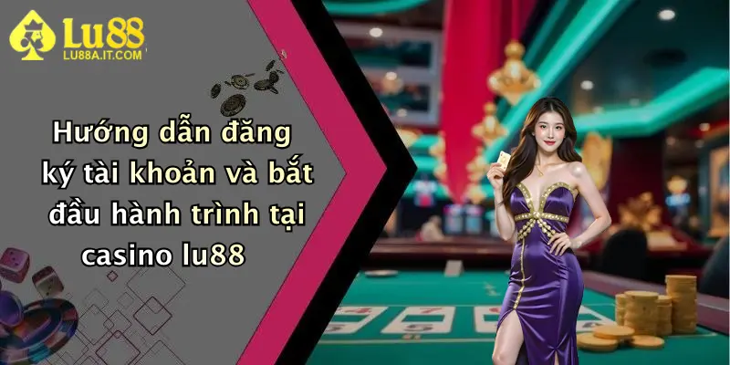 Hướng dẫn đăng ký tài khoản và bắt đầu hành trình tại casino lu88