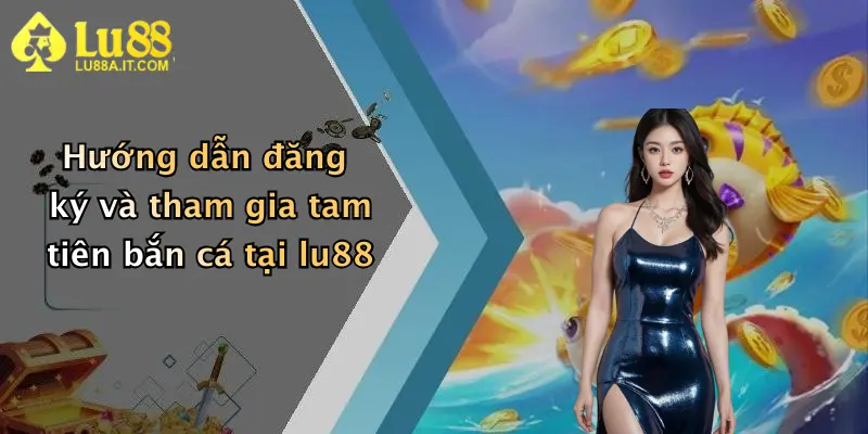 Hướng dẫn đăng ký và tham gia tam tiên bắn cá tại lu88