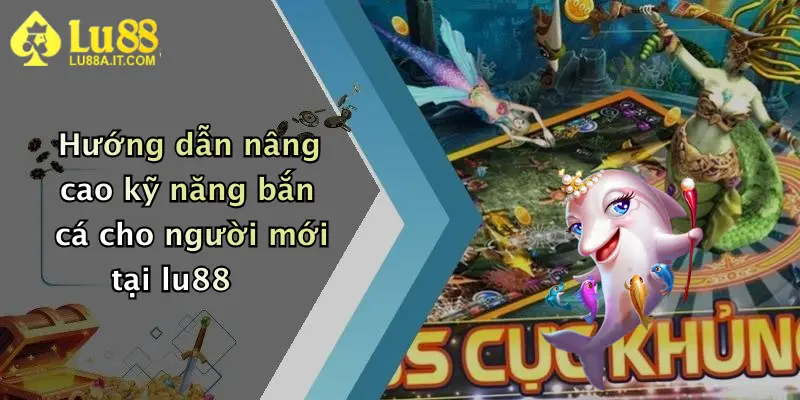 Hướng dẫn nâng cao kỹ năng bắn cá cho người mới tại lu88