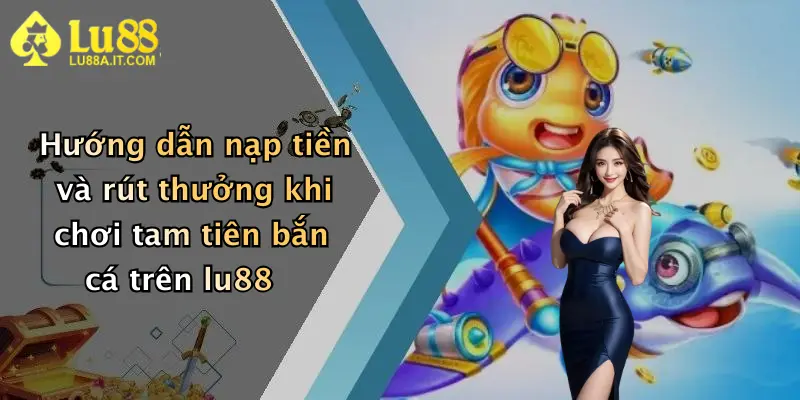 Hướng dẫn nạp tiền và rút thưởng khi chơi tam tiên bắn cá trên lu88