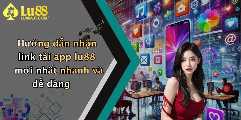 Hướng dẫn nhận link tải app lu88 mới nhất nhanh và dễ dàng