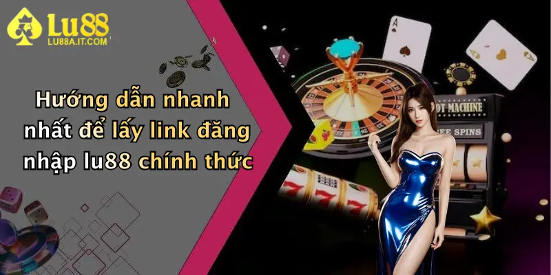 Hướng dẫn nhanh nhất để lấy link đăng nhập lu88 chính thức
