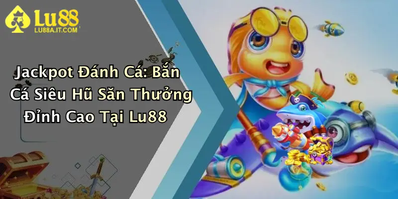 Jackpot Đánh Cá: Bắn Cá Siêu Hũ Săn Thưởng Đỉnh Cao Tại Lu88