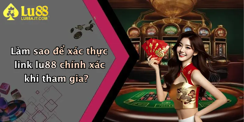 Làm sao để xác thực link lu88 chính xác khi tham gia?
