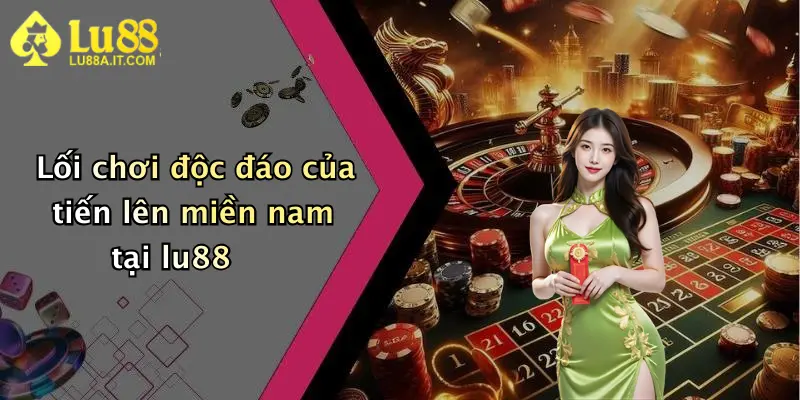 Lối chơi độc đáo của tiến lên miền nam tại lu88