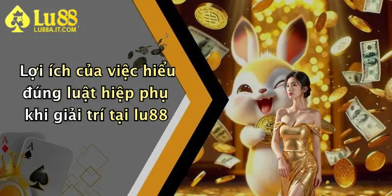 Lợi ích của việc hiểu đúng luật hiệp phụ khi giải trí tại lu88