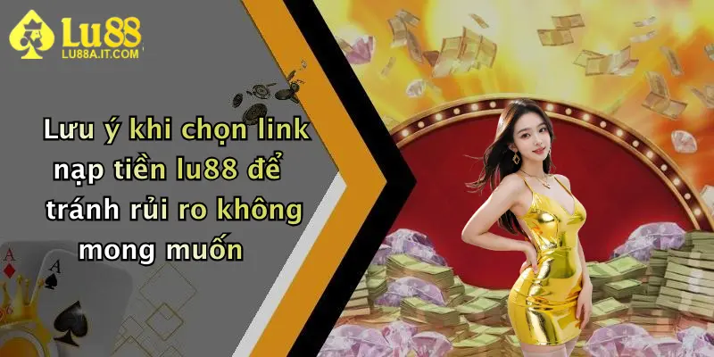 Lưu ý khi chọn link nạp tiền lu88 để tránh rủi ro không mong muốn
