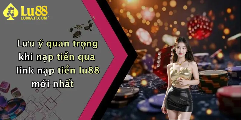 Lưu ý quan trọng khi nạp tiền qua link nạp tiền lu88 mới nhất