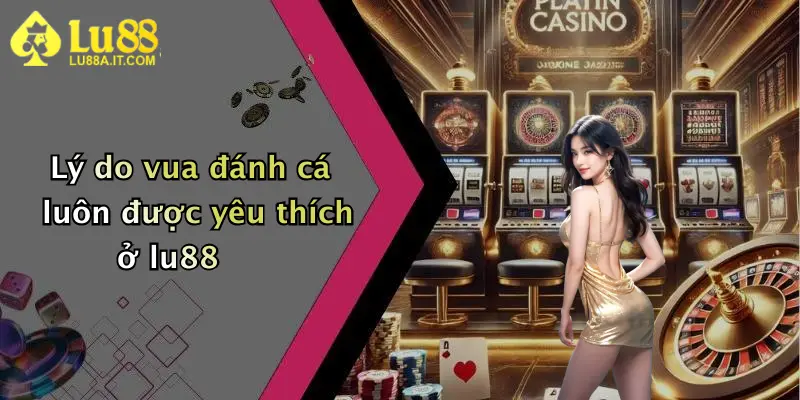 Lý do vua đánh cá luôn được yêu thích ở lu88