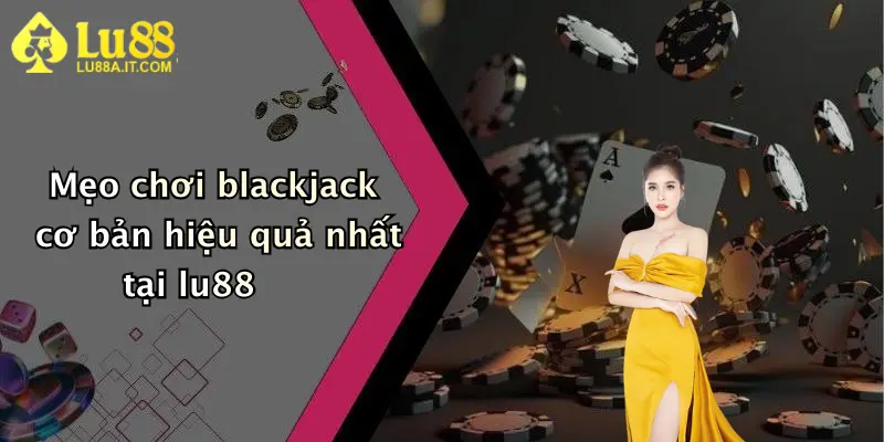 Mẹo chơi blackjack cơ bản hiệu quả nhất tại lu88