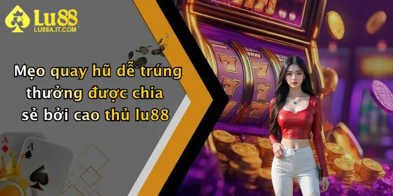 Mẹo quay hũ dễ trúng thưởng được chia sẻ bởi cao thủ lu88