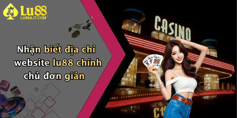 Nhận biết địa chỉ website lu88 chính chủ đơn giản