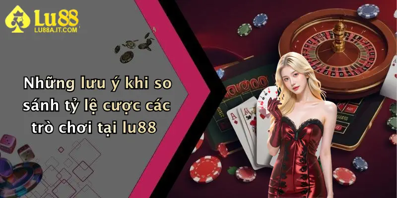 Những lưu ý khi so sánh tỷ lệ cược các trò chơi tại lu88