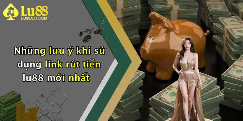 Những lưu ý khi sử dụng link rút tiền lu88 mới nhất