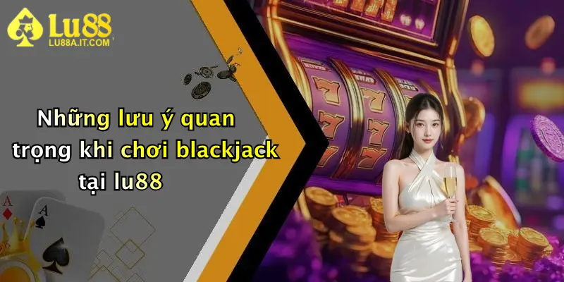 Những lưu ý quan trọng khi chơi blackjack tại lu88