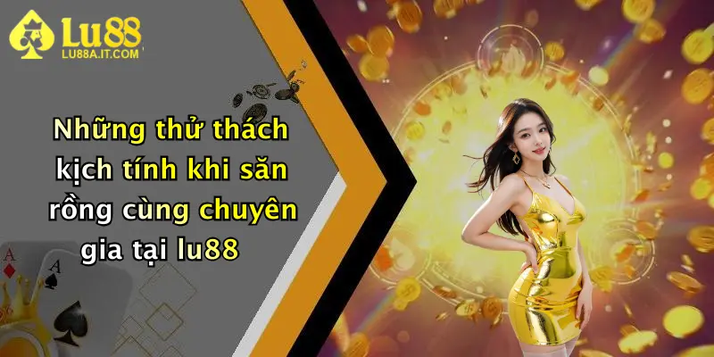 Những thử thách kịch tính khi săn rồng cùng chuyên gia tại lu88