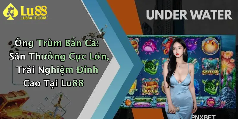 Ông Trùm Bắn Cá: Săn Thưởng Cực Lớn, Trải Nghiệm Đỉnh Cao Tại Lu88