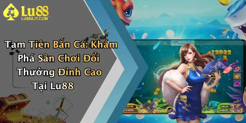 Tam Tiên Bắn Cá: Khám Phá Sân Chơi Đổi Thưởng Đỉnh Cao Tại Lu88