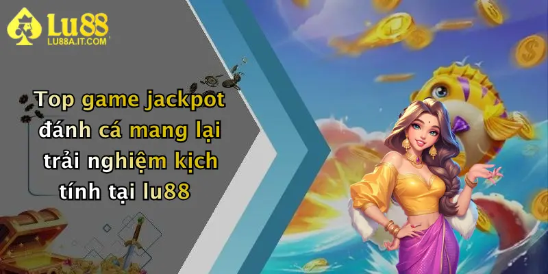 Top game jackpot đánh cá mang lại trải nghiệm kịch tính tại lu88