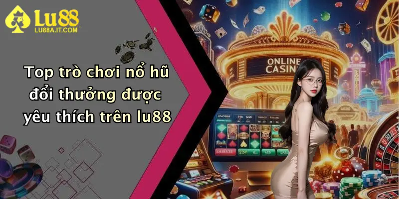 Top trò chơi nổ hũ đổi thưởng được yêu thích trên lu88