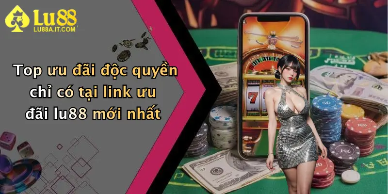 Top ưu đãi độc quyền chỉ có tại link ưu đãi lu88 mới nhất