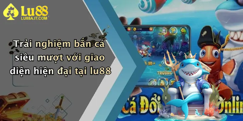 Trải nghiệm bắn cá siêu mượt với giao diện hiện đại tại lu88